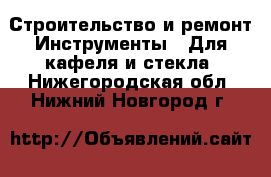 Строительство и ремонт Инструменты - Для кафеля и стекла. Нижегородская обл.,Нижний Новгород г.